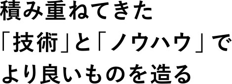 積み重ねてきた「技術」と「ノウハウ」でより良いものを造る